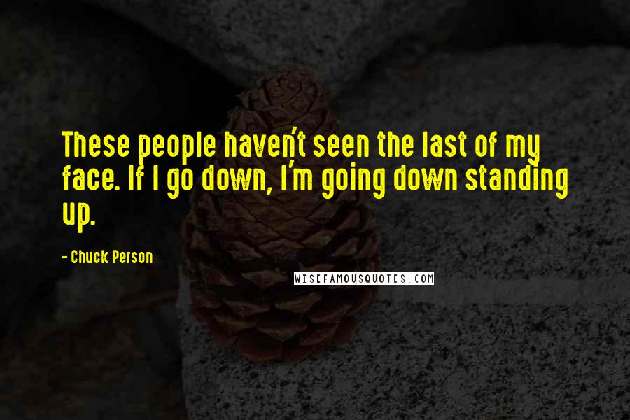 Chuck Person Quotes: These people haven't seen the last of my face. If I go down, I'm going down standing up.