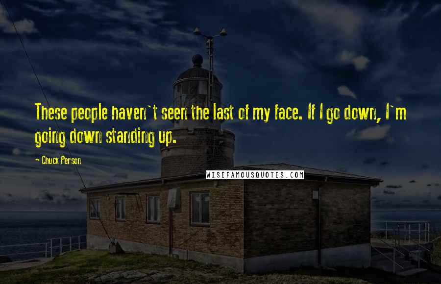 Chuck Person Quotes: These people haven't seen the last of my face. If I go down, I'm going down standing up.