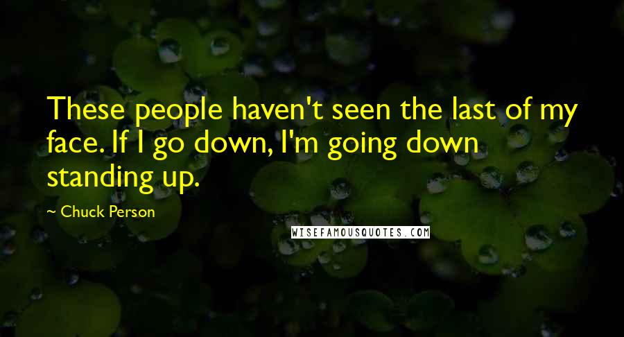 Chuck Person Quotes: These people haven't seen the last of my face. If I go down, I'm going down standing up.