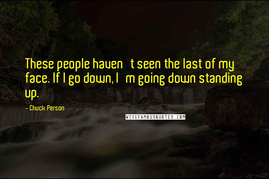 Chuck Person Quotes: These people haven't seen the last of my face. If I go down, I'm going down standing up.