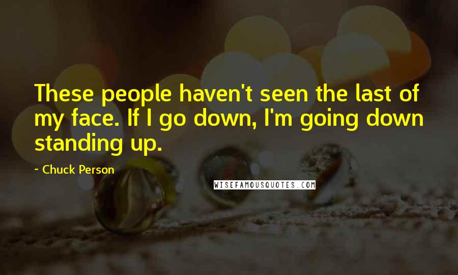 Chuck Person Quotes: These people haven't seen the last of my face. If I go down, I'm going down standing up.