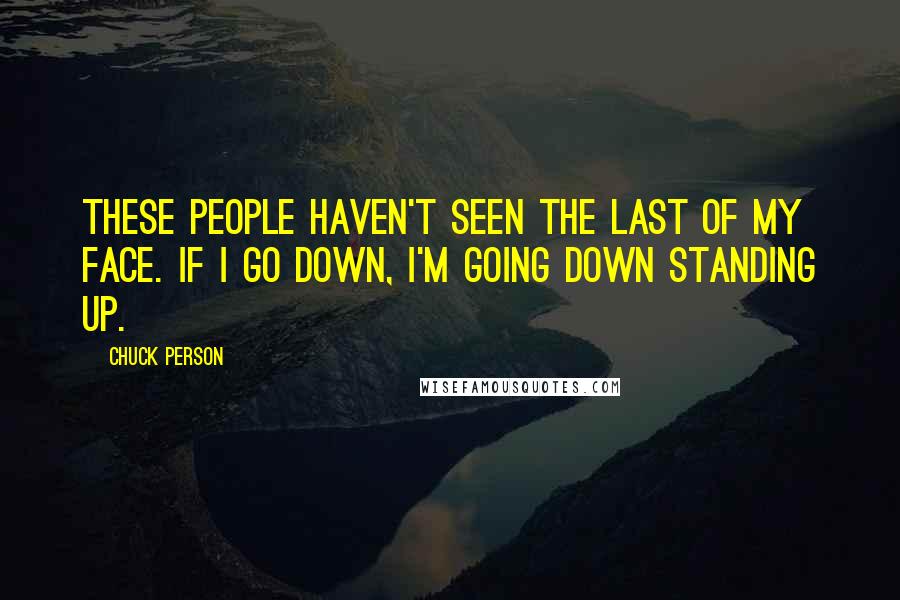 Chuck Person Quotes: These people haven't seen the last of my face. If I go down, I'm going down standing up.