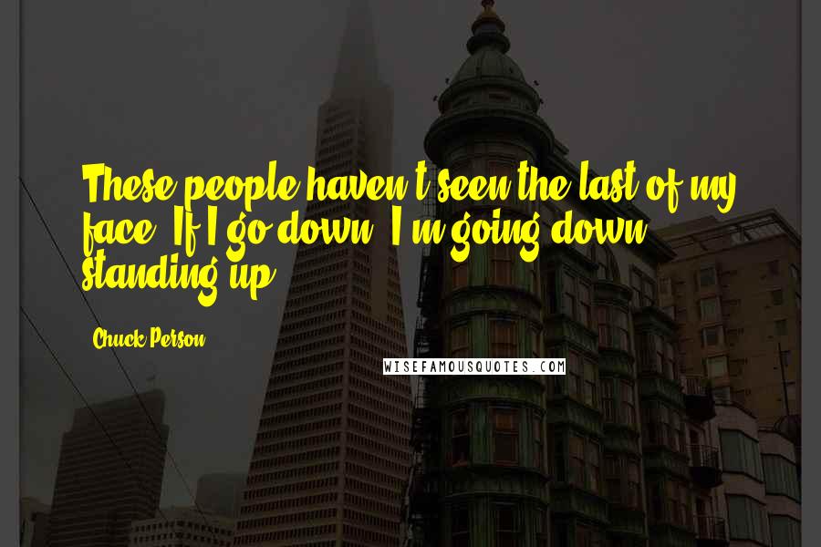 Chuck Person Quotes: These people haven't seen the last of my face. If I go down, I'm going down standing up.