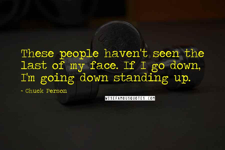 Chuck Person Quotes: These people haven't seen the last of my face. If I go down, I'm going down standing up.