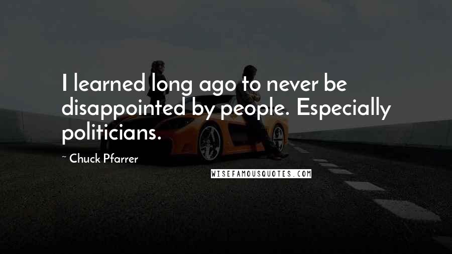 Chuck Pfarrer Quotes: I learned long ago to never be disappointed by people. Especially politicians.