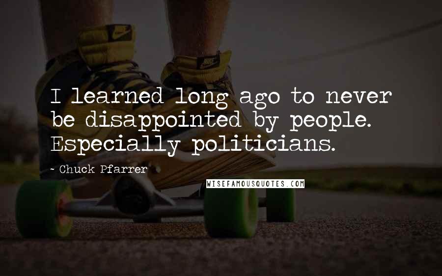 Chuck Pfarrer Quotes: I learned long ago to never be disappointed by people. Especially politicians.