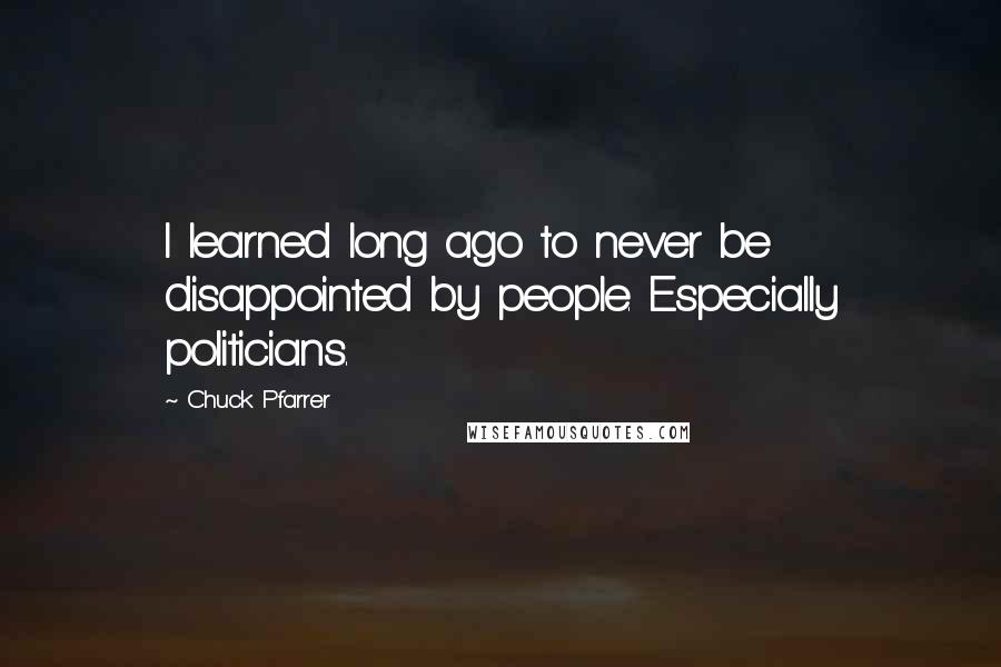 Chuck Pfarrer Quotes: I learned long ago to never be disappointed by people. Especially politicians.