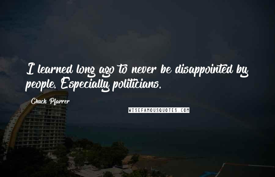 Chuck Pfarrer Quotes: I learned long ago to never be disappointed by people. Especially politicians.