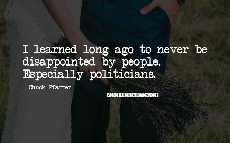 Chuck Pfarrer Quotes: I learned long ago to never be disappointed by people. Especially politicians.