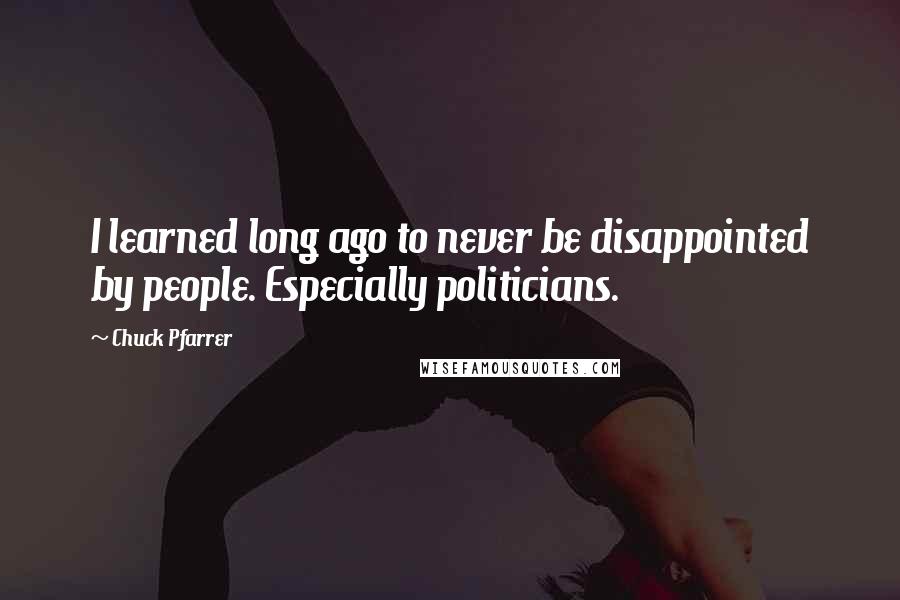 Chuck Pfarrer Quotes: I learned long ago to never be disappointed by people. Especially politicians.