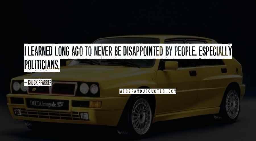 Chuck Pfarrer Quotes: I learned long ago to never be disappointed by people. Especially politicians.