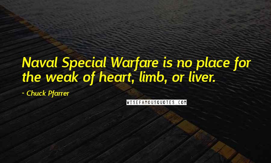 Chuck Pfarrer Quotes: Naval Special Warfare is no place for the weak of heart, limb, or liver.