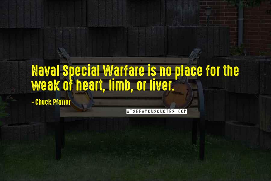 Chuck Pfarrer Quotes: Naval Special Warfare is no place for the weak of heart, limb, or liver.