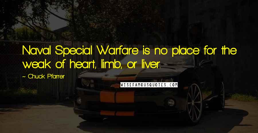 Chuck Pfarrer Quotes: Naval Special Warfare is no place for the weak of heart, limb, or liver.