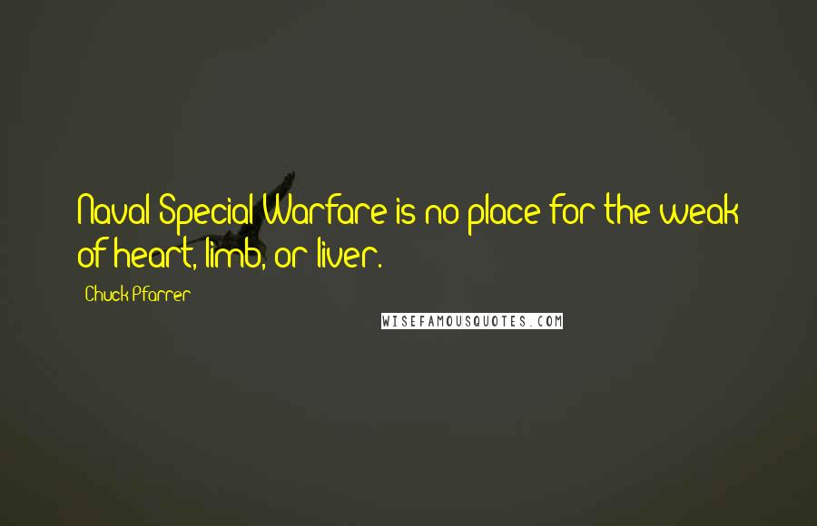 Chuck Pfarrer Quotes: Naval Special Warfare is no place for the weak of heart, limb, or liver.