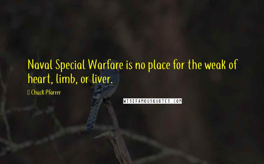 Chuck Pfarrer Quotes: Naval Special Warfare is no place for the weak of heart, limb, or liver.