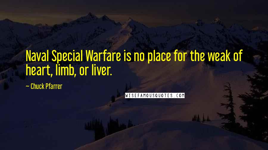 Chuck Pfarrer Quotes: Naval Special Warfare is no place for the weak of heart, limb, or liver.