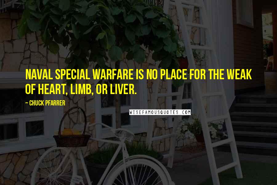 Chuck Pfarrer Quotes: Naval Special Warfare is no place for the weak of heart, limb, or liver.
