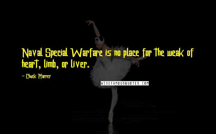 Chuck Pfarrer Quotes: Naval Special Warfare is no place for the weak of heart, limb, or liver.