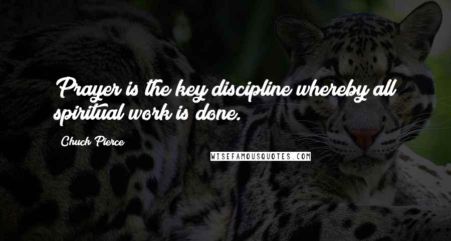 Chuck Pierce Quotes: Prayer is the key discipline whereby all spiritual work is done.