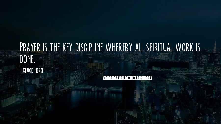 Chuck Pierce Quotes: Prayer is the key discipline whereby all spiritual work is done.