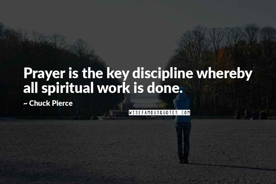 Chuck Pierce Quotes: Prayer is the key discipline whereby all spiritual work is done.