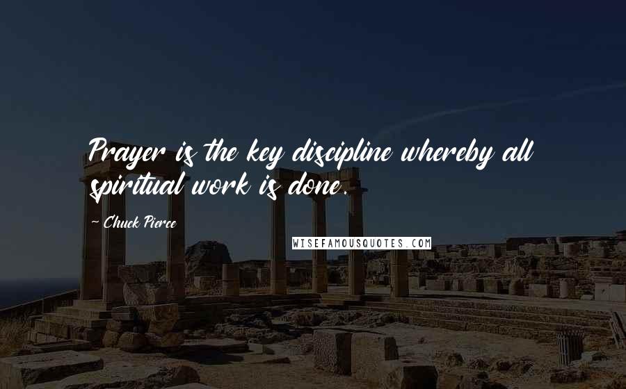 Chuck Pierce Quotes: Prayer is the key discipline whereby all spiritual work is done.