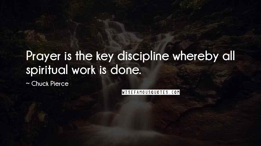 Chuck Pierce Quotes: Prayer is the key discipline whereby all spiritual work is done.