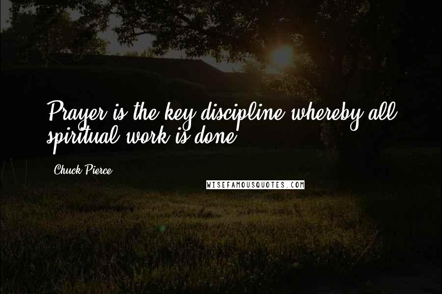 Chuck Pierce Quotes: Prayer is the key discipline whereby all spiritual work is done.