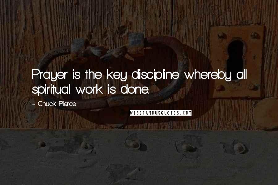 Chuck Pierce Quotes: Prayer is the key discipline whereby all spiritual work is done.