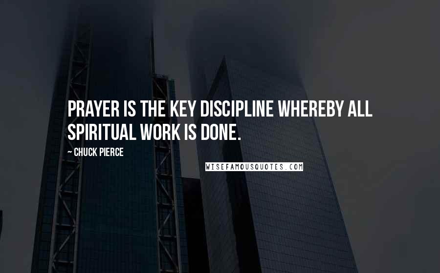 Chuck Pierce Quotes: Prayer is the key discipline whereby all spiritual work is done.