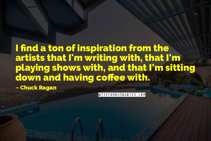 Chuck Ragan Quotes: I find a ton of inspiration from the artists that I'm writing with, that I'm playing shows with, and that I'm sitting down and having coffee with.