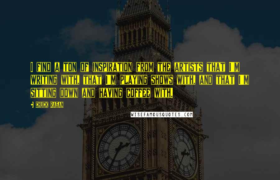 Chuck Ragan Quotes: I find a ton of inspiration from the artists that I'm writing with, that I'm playing shows with, and that I'm sitting down and having coffee with.