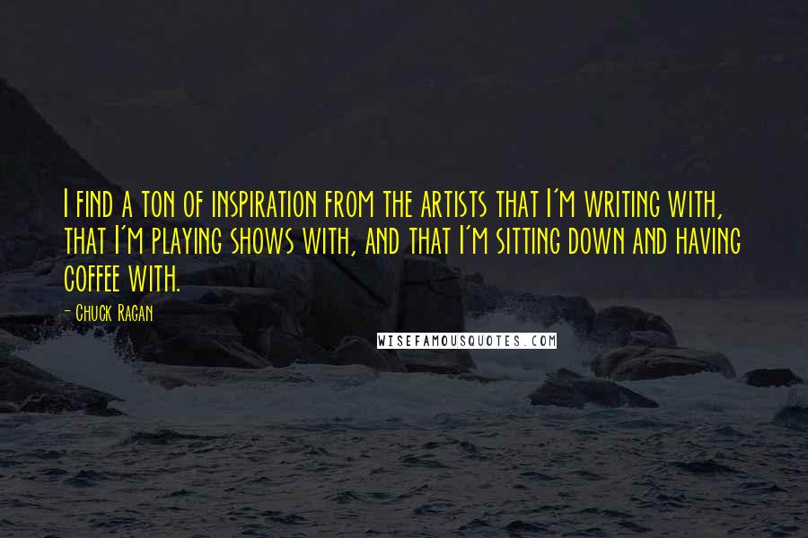 Chuck Ragan Quotes: I find a ton of inspiration from the artists that I'm writing with, that I'm playing shows with, and that I'm sitting down and having coffee with.