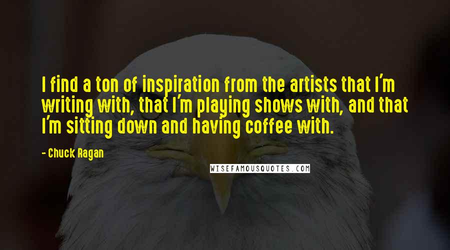 Chuck Ragan Quotes: I find a ton of inspiration from the artists that I'm writing with, that I'm playing shows with, and that I'm sitting down and having coffee with.