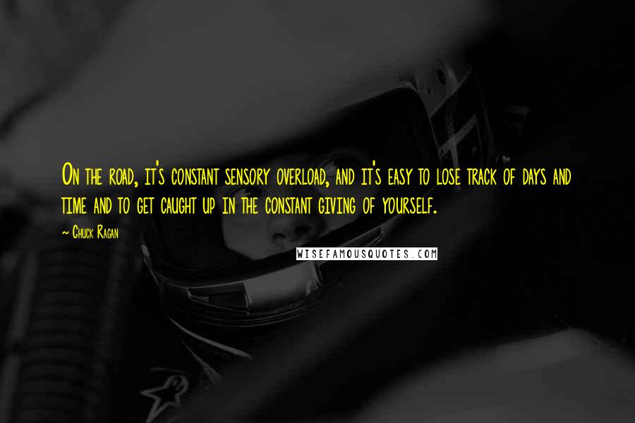 Chuck Ragan Quotes: On the road, it's constant sensory overload, and it's easy to lose track of days and time and to get caught up in the constant giving of yourself.