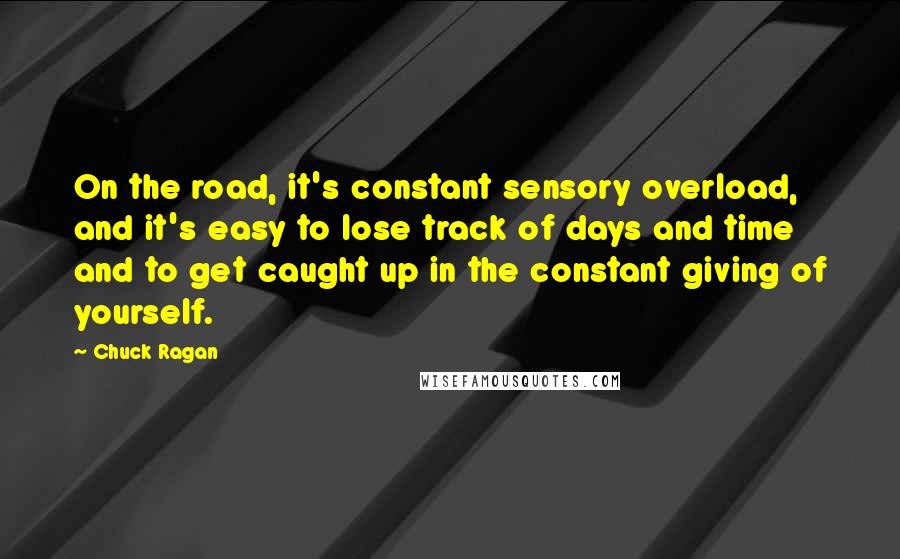 Chuck Ragan Quotes: On the road, it's constant sensory overload, and it's easy to lose track of days and time and to get caught up in the constant giving of yourself.