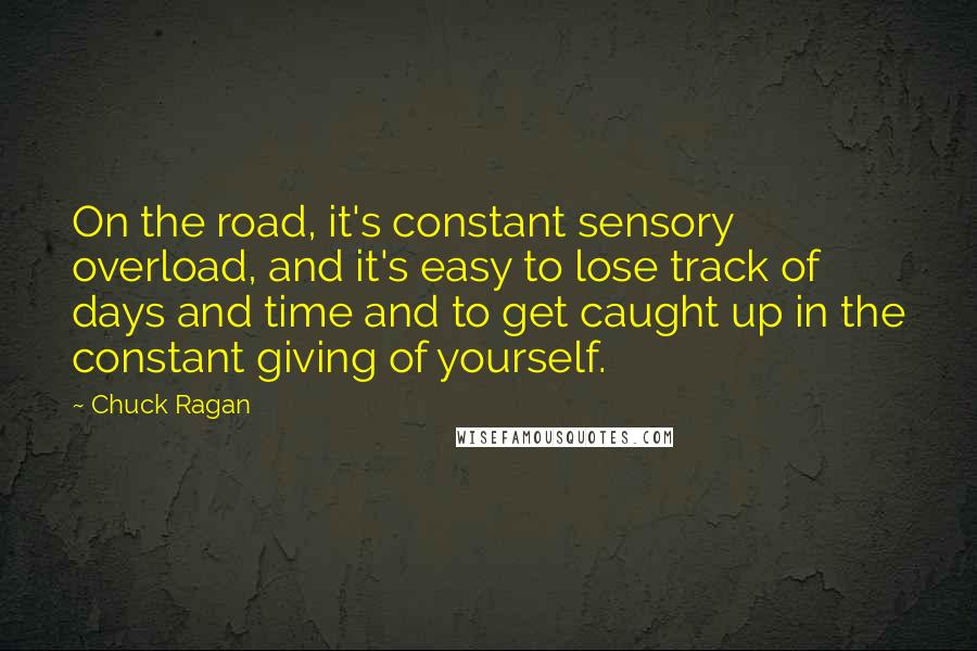 Chuck Ragan Quotes: On the road, it's constant sensory overload, and it's easy to lose track of days and time and to get caught up in the constant giving of yourself.