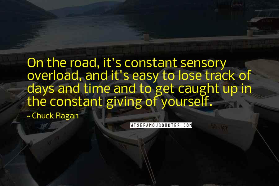 Chuck Ragan Quotes: On the road, it's constant sensory overload, and it's easy to lose track of days and time and to get caught up in the constant giving of yourself.