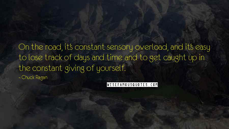 Chuck Ragan Quotes: On the road, it's constant sensory overload, and it's easy to lose track of days and time and to get caught up in the constant giving of yourself.