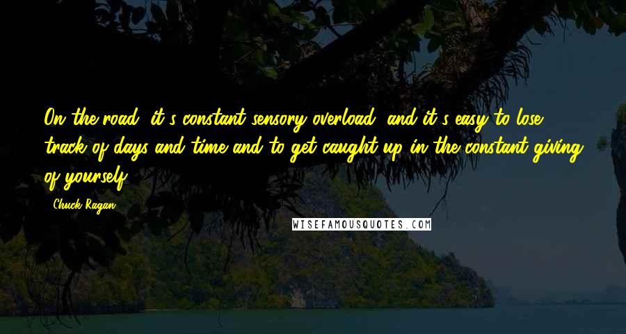 Chuck Ragan Quotes: On the road, it's constant sensory overload, and it's easy to lose track of days and time and to get caught up in the constant giving of yourself.