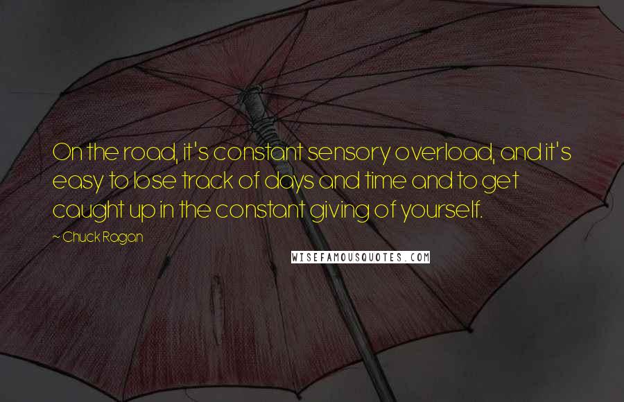 Chuck Ragan Quotes: On the road, it's constant sensory overload, and it's easy to lose track of days and time and to get caught up in the constant giving of yourself.