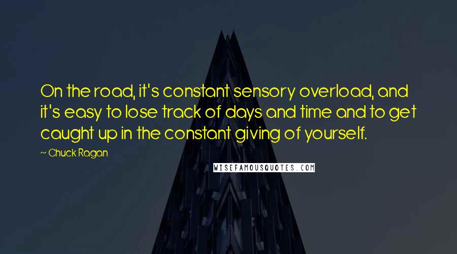 Chuck Ragan Quotes: On the road, it's constant sensory overload, and it's easy to lose track of days and time and to get caught up in the constant giving of yourself.