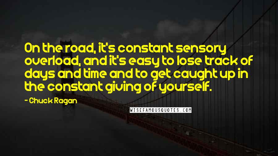 Chuck Ragan Quotes: On the road, it's constant sensory overload, and it's easy to lose track of days and time and to get caught up in the constant giving of yourself.