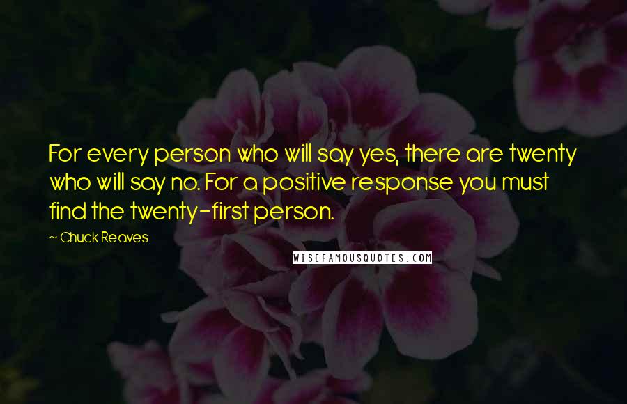 Chuck Reaves Quotes: For every person who will say yes, there are twenty who will say no. For a positive response you must find the twenty-first person.