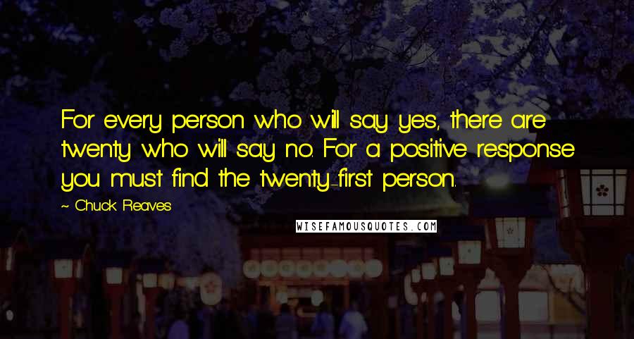 Chuck Reaves Quotes: For every person who will say yes, there are twenty who will say no. For a positive response you must find the twenty-first person.