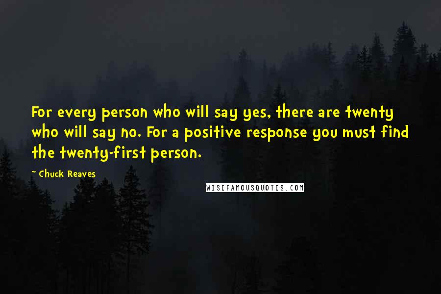 Chuck Reaves Quotes: For every person who will say yes, there are twenty who will say no. For a positive response you must find the twenty-first person.