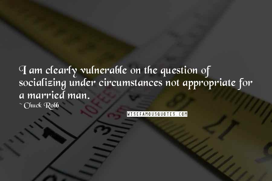 Chuck Robb Quotes: I am clearly vulnerable on the question of socializing under circumstances not appropriate for a married man.