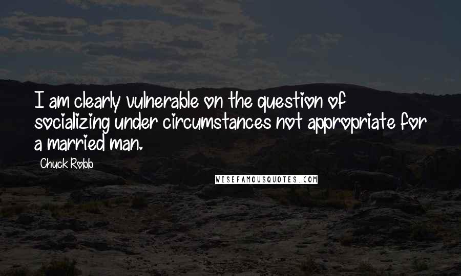 Chuck Robb Quotes: I am clearly vulnerable on the question of socializing under circumstances not appropriate for a married man.