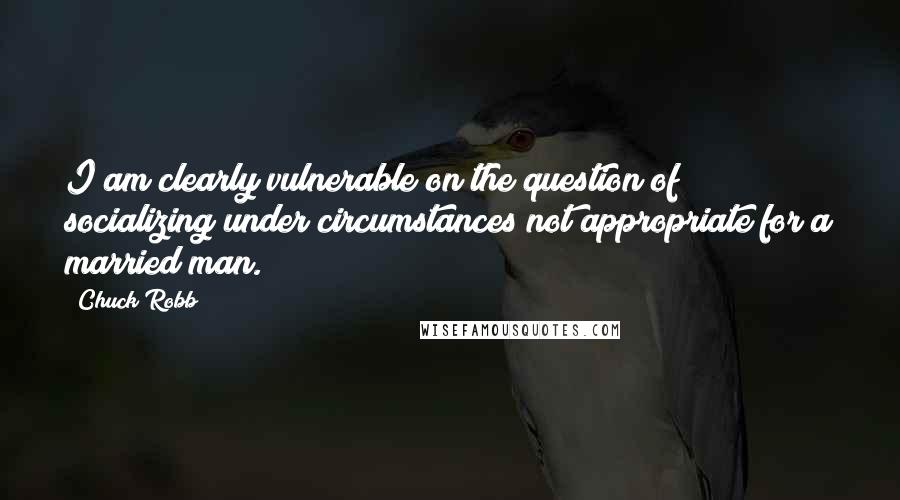 Chuck Robb Quotes: I am clearly vulnerable on the question of socializing under circumstances not appropriate for a married man.